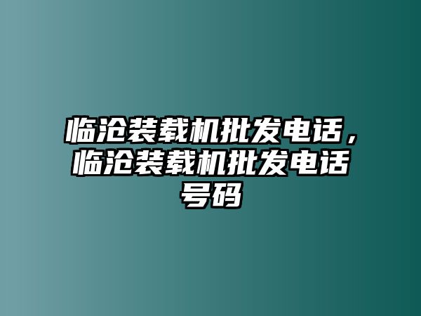 臨滄裝載機(jī)批發(fā)電話，臨滄裝載機(jī)批發(fā)電話號碼