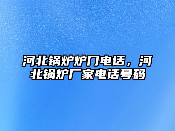 河北鍋爐爐門電話，河北鍋爐廠家電話號(hào)碼