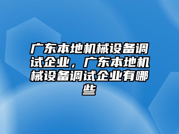 廣東本地機(jī)械設(shè)備調(diào)試企業(yè)，廣東本地機(jī)械設(shè)備調(diào)試企業(yè)有哪些