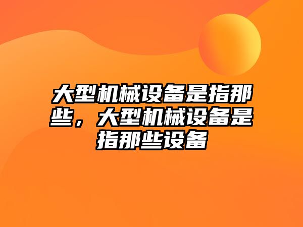 大型機械設(shè)備是指那些，大型機械設(shè)備是指那些設(shè)備