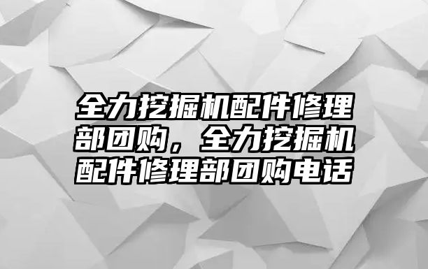 全力挖掘機(jī)配件修理部團(tuán)購，全力挖掘機(jī)配件修理部團(tuán)購電話