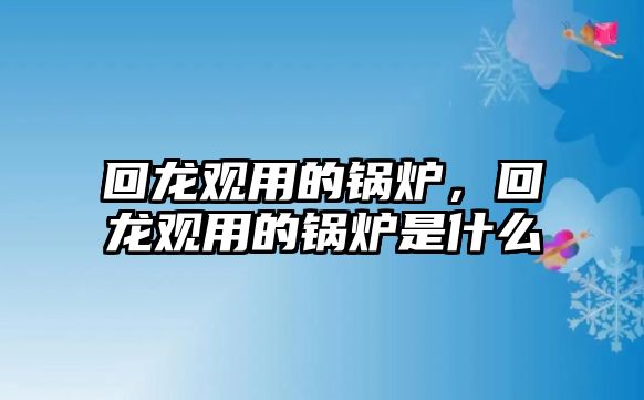 回龍觀用的鍋爐，回龍觀用的鍋爐是什么