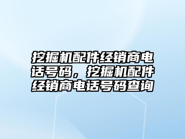 挖掘機配件經(jīng)銷商電話號碼，挖掘機配件經(jīng)銷商電話號碼查詢