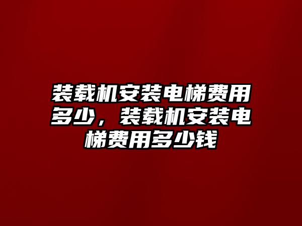 裝載機安裝電梯費用多少，裝載機安裝電梯費用多少錢