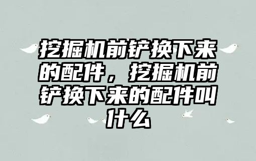 挖掘機(jī)前鏟換下來的配件，挖掘機(jī)前鏟換下來的配件叫什么