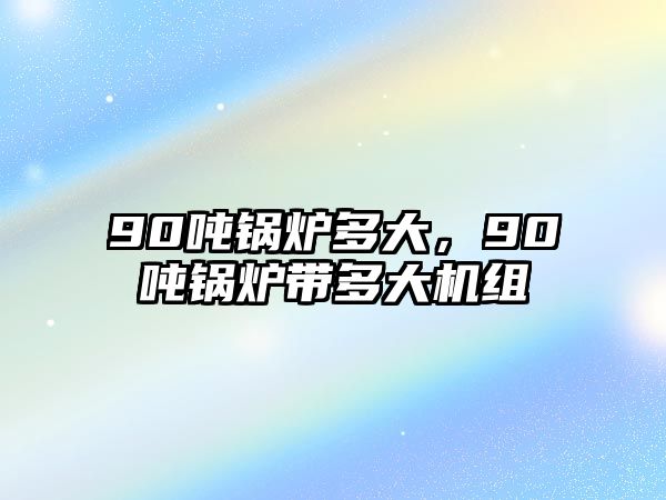 90噸鍋爐多大，90噸鍋爐帶多大機(jī)組