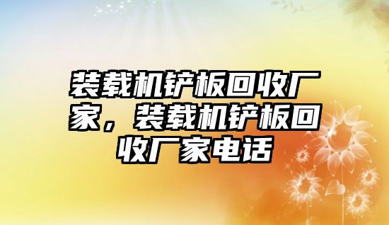 裝載機(jī)鏟板回收廠家，裝載機(jī)鏟板回收廠家電話