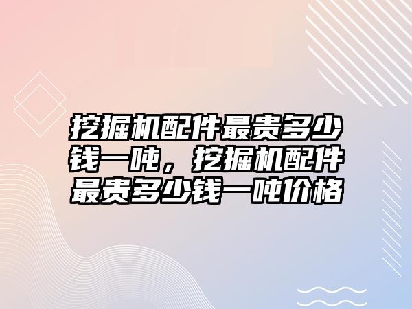 挖掘機配件最貴多少錢一噸，挖掘機配件最貴多少錢一噸價格