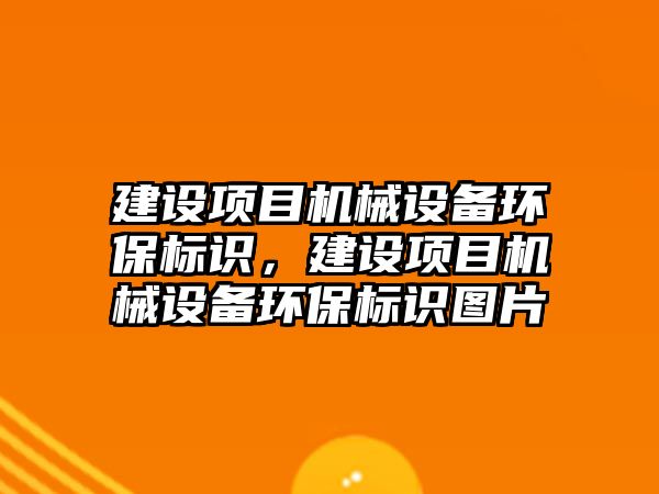 建設(shè)項目機械設(shè)備環(huán)保標識，建設(shè)項目機械設(shè)備環(huán)保標識圖片