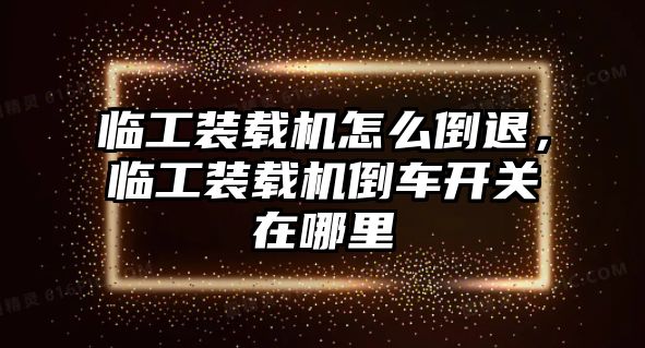 臨工裝載機怎么倒退，臨工裝載機倒車開關(guān)在哪里