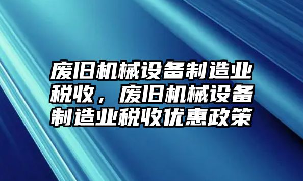 廢舊機械設(shè)備制造業(yè)稅收，廢舊機械設(shè)備制造業(yè)稅收優(yōu)惠政策