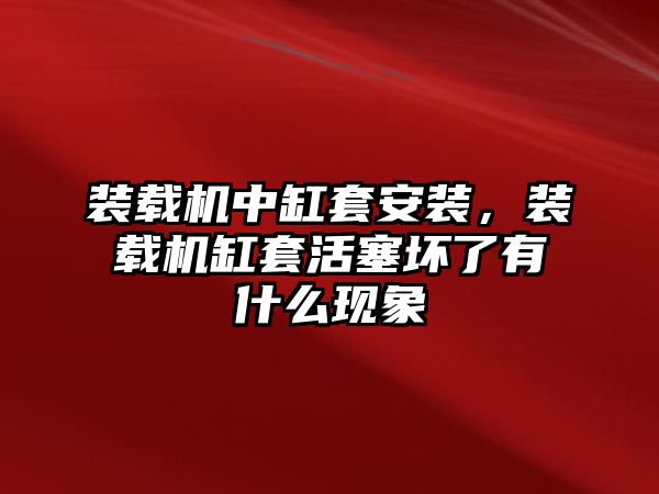 裝載機中缸套安裝，裝載機缸套活塞壞了有什么現(xiàn)象