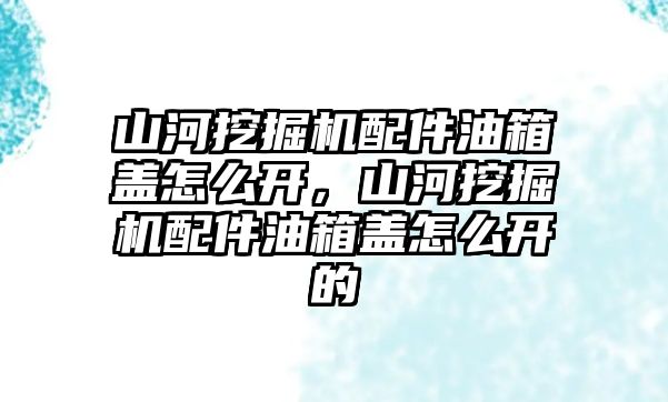 山河挖掘機配件油箱蓋怎么開，山河挖掘機配件油箱蓋怎么開的