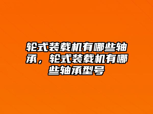 輪式裝載機(jī)有哪些軸承，輪式裝載機(jī)有哪些軸承型號(hào)