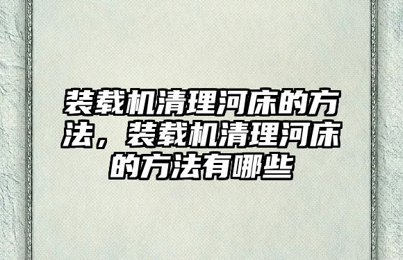 裝載機清理河床的方法，裝載機清理河床的方法有哪些