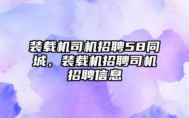 裝載機(jī)司機(jī)招聘58同城，裝載機(jī)招聘司機(jī)招聘信息