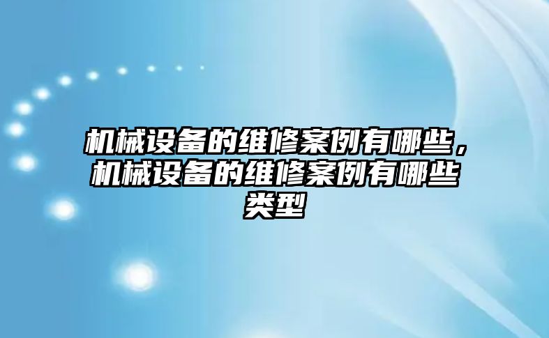 機械設備的維修案例有哪些，機械設備的維修案例有哪些類型