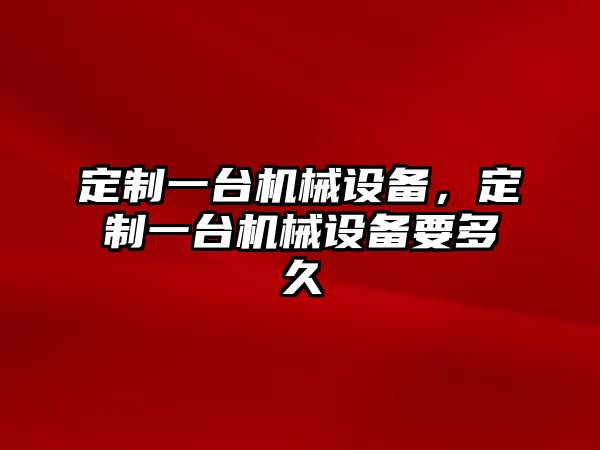 定制一臺機械設(shè)備，定制一臺機械設(shè)備要多久