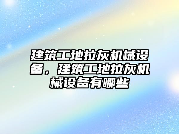 建筑工地拉灰機(jī)械設(shè)備，建筑工地拉灰機(jī)械設(shè)備有哪些