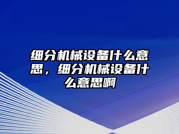 細(xì)分機(jī)械設(shè)備什么意思，細(xì)分機(jī)械設(shè)備什么意思啊