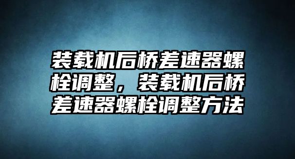 裝載機(jī)后橋差速器螺栓調(diào)整，裝載機(jī)后橋差速器螺栓調(diào)整方法