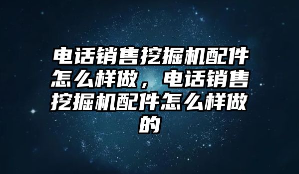 電話銷售挖掘機(jī)配件怎么樣做，電話銷售挖掘機(jī)配件怎么樣做的