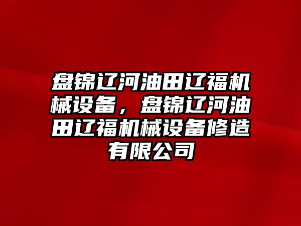 盤錦遼河油田遼福機械設備，盤錦遼河油田遼福機械設備修造有限公司