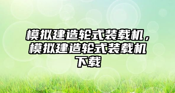 模擬建造輪式裝載機(jī)，模擬建造輪式裝載機(jī)下載