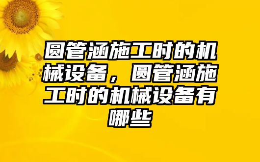 圓管涵施工時(shí)的機(jī)械設(shè)備，圓管涵施工時(shí)的機(jī)械設(shè)備有哪些