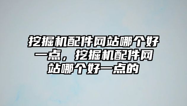 挖掘機配件網(wǎng)站哪個好一點，挖掘機配件網(wǎng)站哪個好一點的