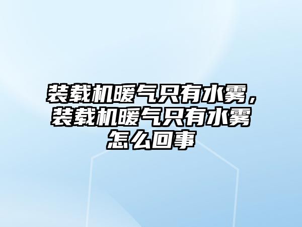 裝載機暖氣只有水霧，裝載機暖氣只有水霧怎么回事