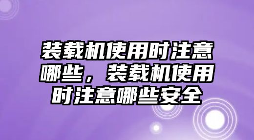 裝載機(jī)使用時(shí)注意哪些，裝載機(jī)使用時(shí)注意哪些安全