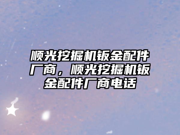 順光挖掘機鈑金配件廠商，順光挖掘機鈑金配件廠商電話