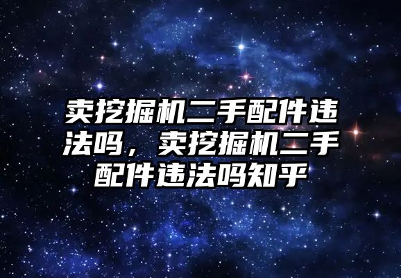 賣挖掘機(jī)二手配件違法嗎，賣挖掘機(jī)二手配件違法嗎知乎