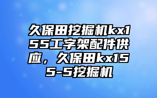 久保田挖掘機(jī)kx155工字架配件供應(yīng)，久保田kx155-5挖掘機(jī)