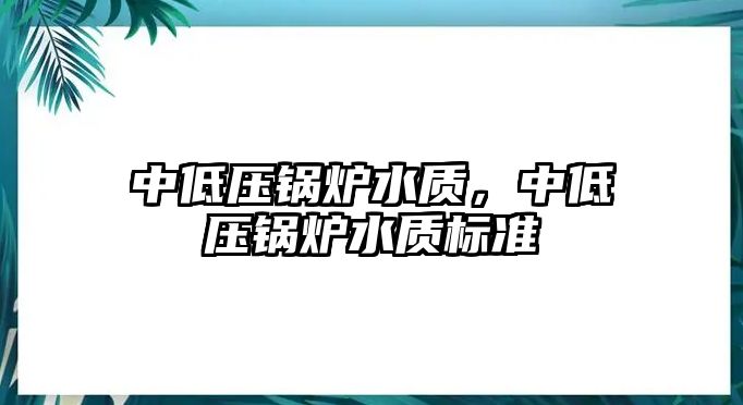 中低壓鍋爐水質(zhì)，中低壓鍋爐水質(zhì)標(biāo)準(zhǔn)