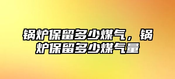 鍋爐保留多少煤氣，鍋爐保留多少煤氣量