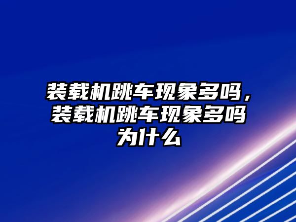 裝載機跳車現(xiàn)象多嗎，裝載機跳車現(xiàn)象多嗎為什么