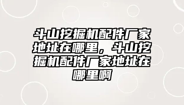 斗山挖掘機配件廠家地址在哪里，斗山挖掘機配件廠家地址在哪里啊