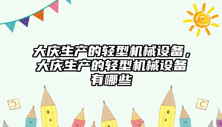 大慶生產(chǎn)的輕型機械設(shè)備，大慶生產(chǎn)的輕型機械設(shè)備有哪些