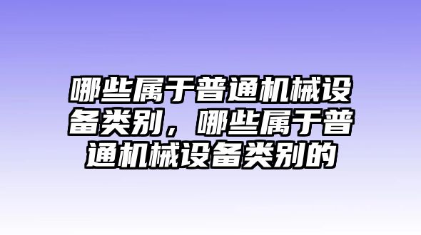 哪些屬于普通機(jī)械設(shè)備類別，哪些屬于普通機(jī)械設(shè)備類別的