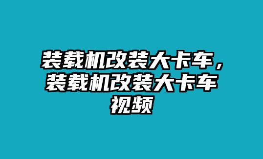 裝載機(jī)改裝大卡車，裝載機(jī)改裝大卡車視頻