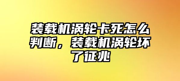 裝載機(jī)渦輪卡死怎么判斷，裝載機(jī)渦輪壞了征兆