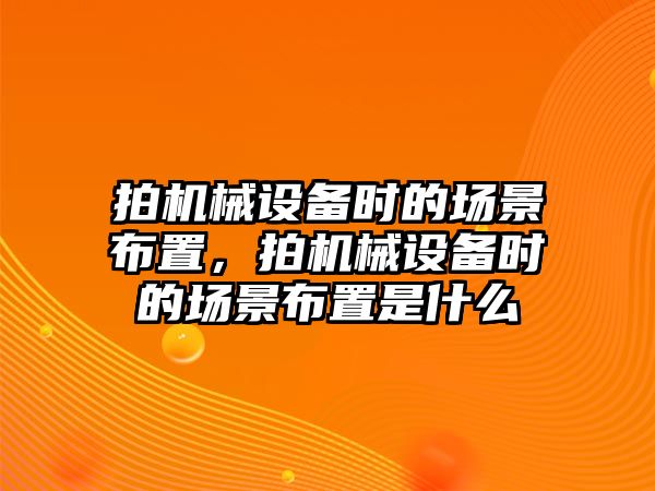 拍機(jī)械設(shè)備時的場景布置，拍機(jī)械設(shè)備時的場景布置是什么