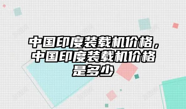 中國印度裝載機(jī)價(jià)格，中國印度裝載機(jī)價(jià)格是多少