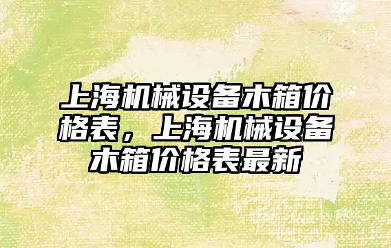 上海機械設(shè)備木箱價格表，上海機械設(shè)備木箱價格表最新