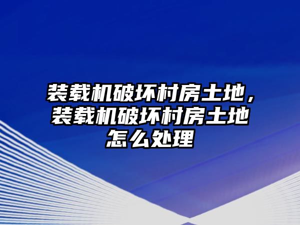 裝載機(jī)破壞村房土地，裝載機(jī)破壞村房土地怎么處理