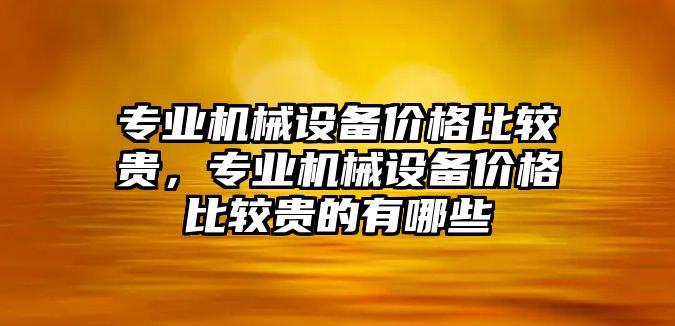 專業(yè)機械設備價格比較貴，專業(yè)機械設備價格比較貴的有哪些