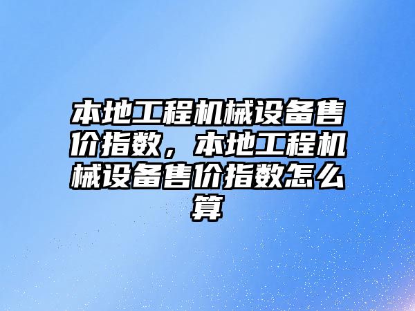 本地工程機械設(shè)備售價指數(shù)，本地工程機械設(shè)備售價指數(shù)怎么算