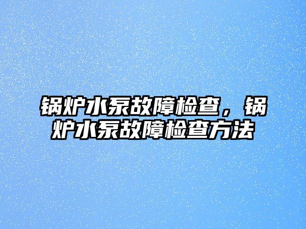 鍋爐水泵故障檢查，鍋爐水泵故障檢查方法